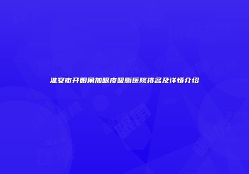 淮安市开眼角加眼皮吸脂医院排名及详情介绍