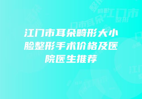 江门市耳朵畸形大小脸整形手术价格及医院医生推荐