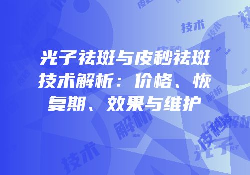 光子祛斑与皮秒祛斑技术解析：价格、恢复期、效果与维护