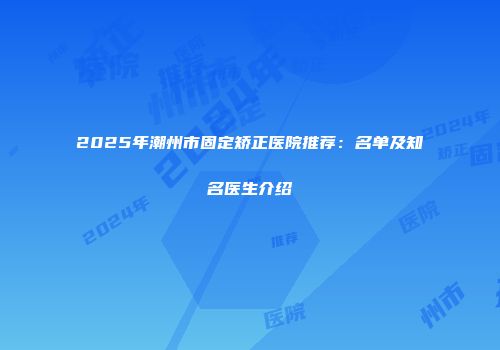 2025年潮州市固定矫正医院推荐：名单及知名医生介绍