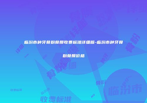 临汾市种牙骨粉骨膜收费标准详细版-临汾市种牙骨粉骨膜价格