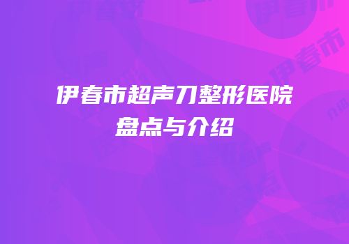 伊春市超声刀整形医院盘点与介绍