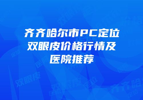 齐齐哈尔市PC定位双眼皮价格行情及医院推荐