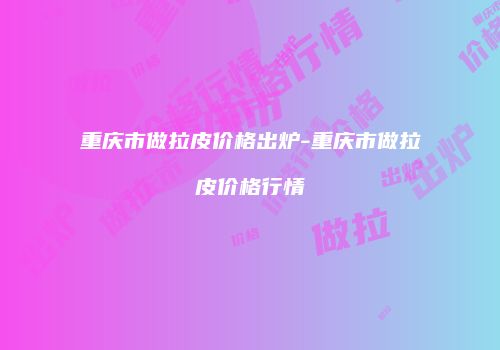 重庆市做拉皮价格出炉-重庆市做拉皮价格行情