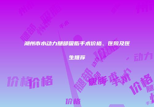 湖州市水动力腿部吸脂手术价格、医院及医生推荐