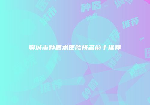 聊城市种眉术医院排名前十推荐