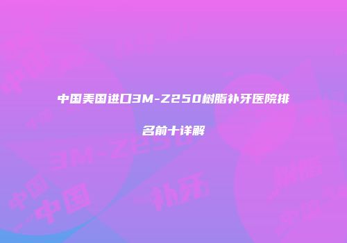 中国美国进口3M-Z250树脂补牙医院排名前十详解