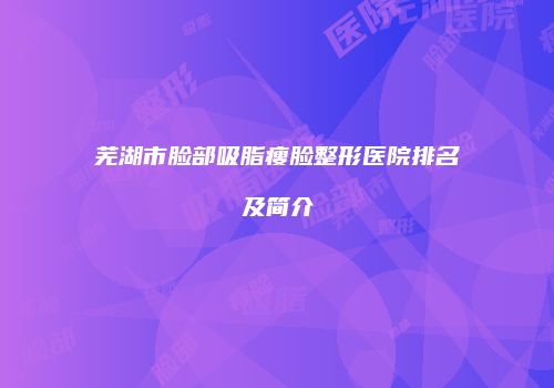 芜湖市脸部吸脂瘦脸整形医院排名及简介