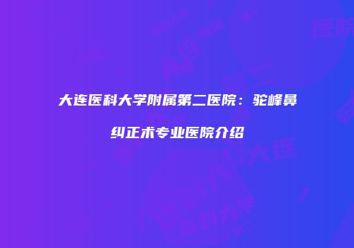 大连医科大学附属第二医院：驼峰鼻纠正术专业医院介绍