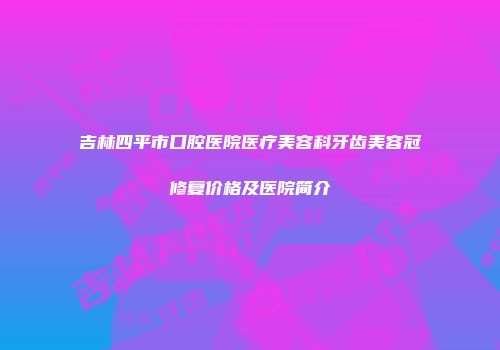 吉林四平市口腔医院医疗美容科牙齿美容冠修复价格及医院简介