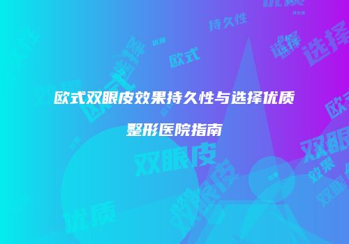 欧式双眼皮效果持久性与选择优质整形医院指南