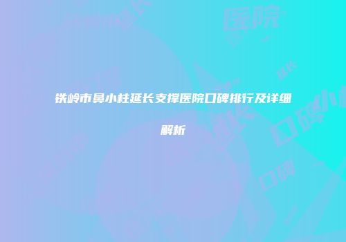 铁岭市鼻小柱延长支撑医院口碑排行及详细解析