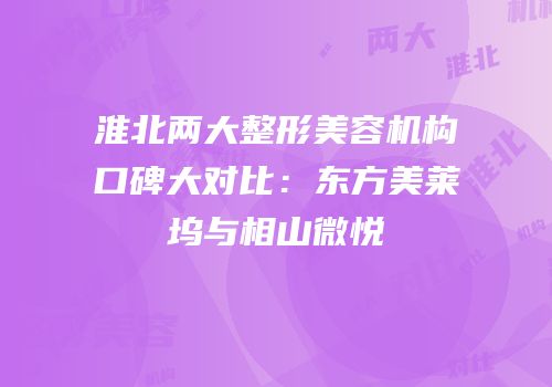 淮北两大整形美容机构口碑大对比：东方美莱坞与相山微悦