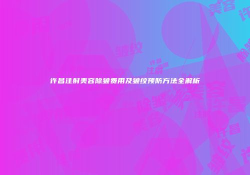 许昌注射美容除皱费用及皱纹预防方法全解析