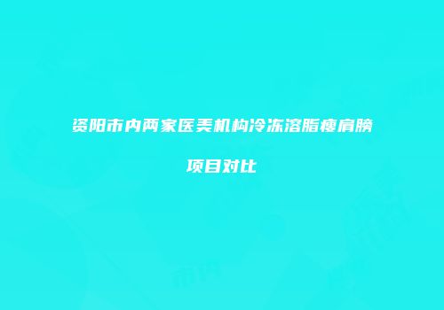 资阳市内两家医美机构冷冻溶脂瘦肩膀项目对比