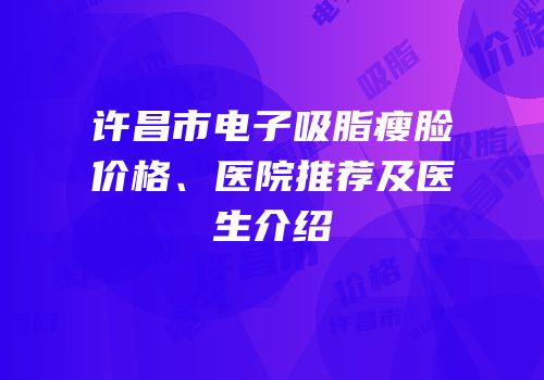 许昌市电子吸脂瘦脸价格、医院推荐及医生介绍