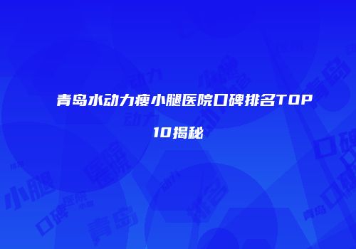 青岛水动力瘦小腿医院口碑排名TOP10揭秘