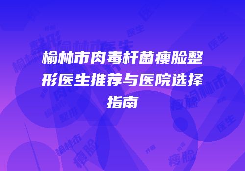 榆林市肉毒杆菌瘦脸整形医生推荐与医院选择指南