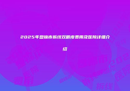 2025年盘锦市拆线双眼皮费用及医院详细介绍
