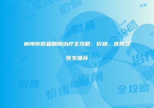 郴州市微晶磨削治疗全攻略：价格、医院及医生推荐