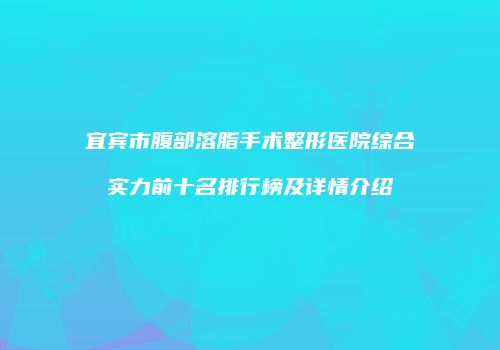 宜宾市腹部溶脂手术整形医院综合实力前十名排行榜及详情介绍