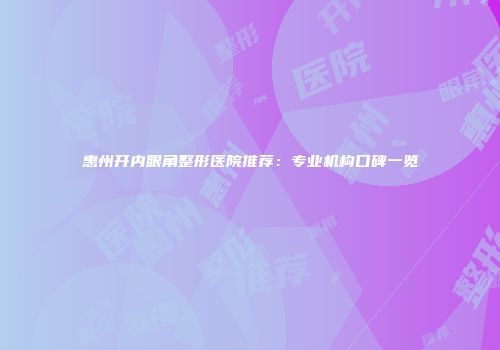 惠州开内眼角整形医院推荐：专业机构口碑一览
