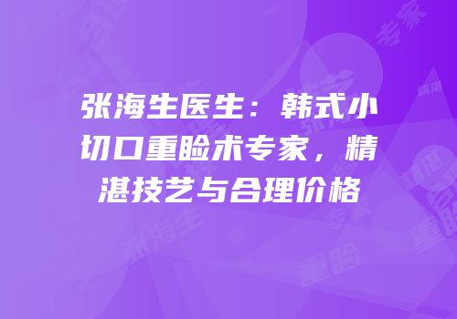 张海生医生：韩式小切口重睑术专家，精湛技艺与合理价格
