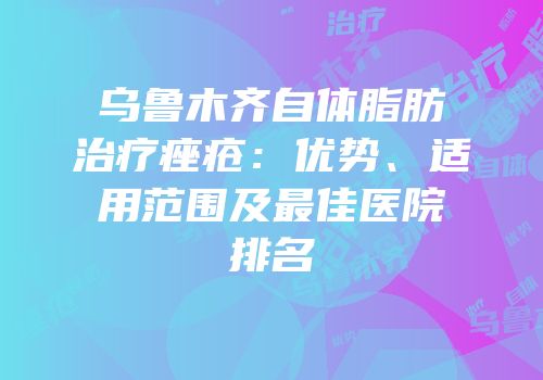 乌鲁木齐自体脂肪治疗痤疮：优势、适用范围及最佳医院排名