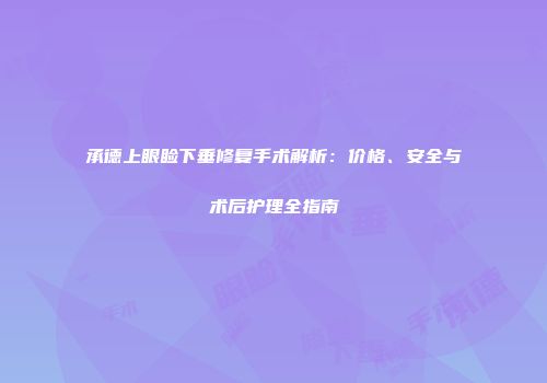 承德上眼睑下垂修复手术解析：价格、安全与术后护理全指南