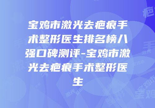 宝鸡市激光去疤痕手术整形医生排名榜八强口碑测评-宝鸡市激光去疤痕手术整形医生