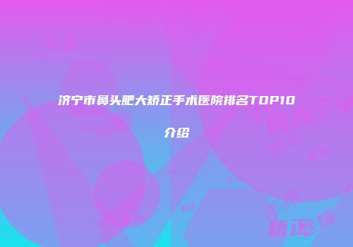 济宁市鼻头肥大矫正手术医院排名TOP10介绍
