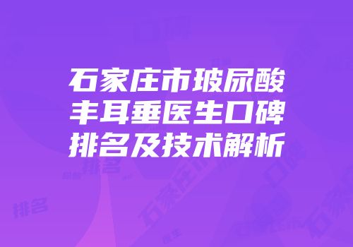 石家庄市玻尿酸丰耳垂医生口碑排名及技术解析