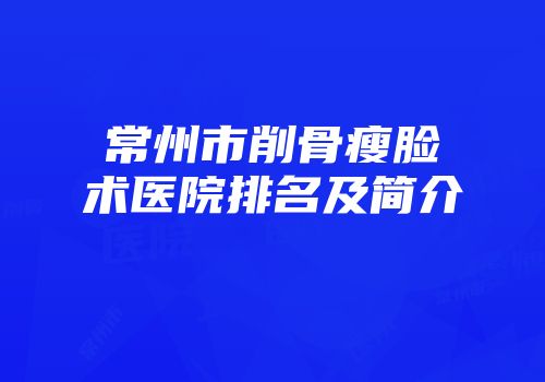 常州市削骨瘦脸术医院排名及简介