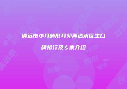 清远市小耳畸形耳郭再造术医生口碑排行及专家介绍