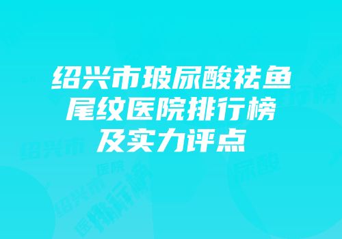 绍兴市玻尿酸祛鱼尾纹医院排行榜及实力评点