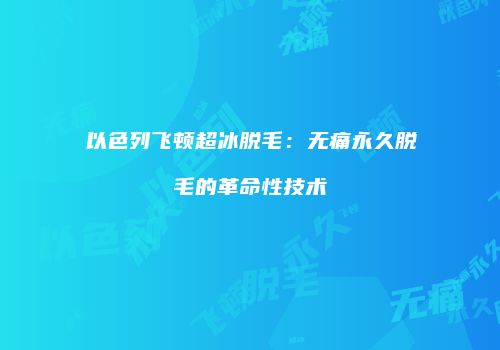以色列飞顿超冰脱毛：无痛永久脱毛的革命性技术