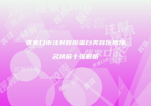 张家口市注射胶原蛋白美容医院排名榜前十强解析