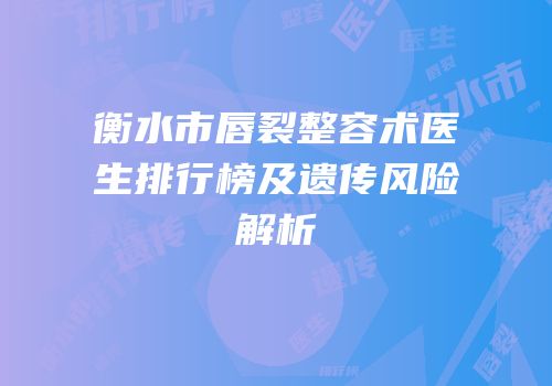 衡水市唇裂整容术医生排行榜及遗传风险解析