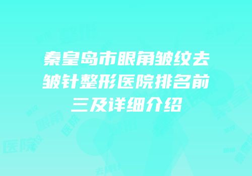秦皇岛市眼角皱纹去皱针整形医院排名前三及详细介绍