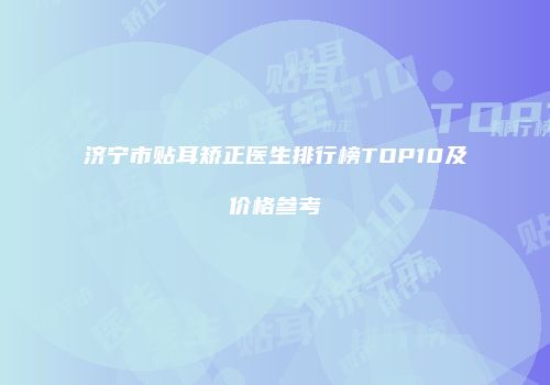 济宁市贴耳矫正医生排行榜TOP10及价格参考