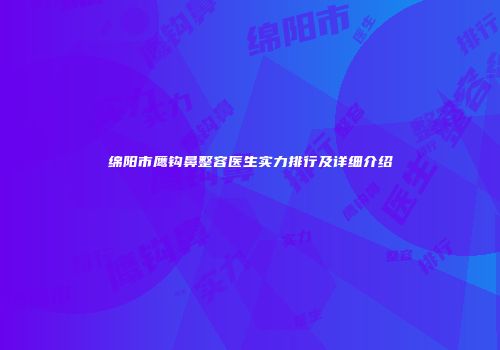 绵阳市鹰钩鼻整容医生实力排行及详细介绍