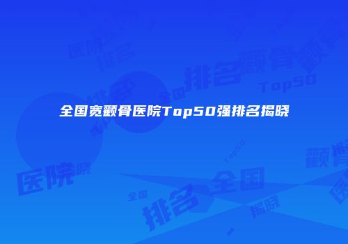 全国宽颧骨医院Top50强排名揭晓