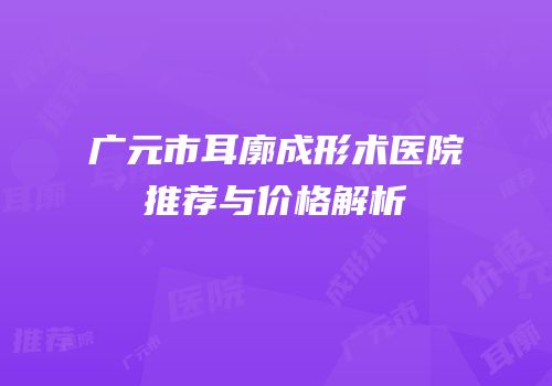 广元市耳廓成形术医院推荐与价格解析