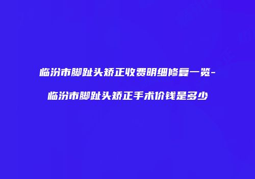 临汾市脚趾头矫正收费明细修复一览-临汾市脚趾头矫正手术价钱是多少