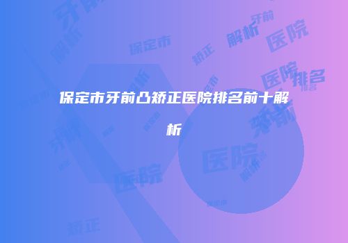 保定市牙前凸矫正医院排名前十解析