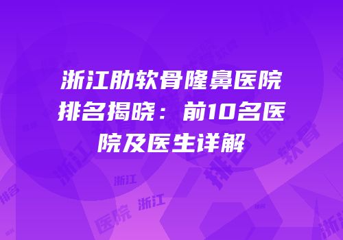 浙江肋软骨隆鼻医院排名揭晓：前10名医院及医生详解