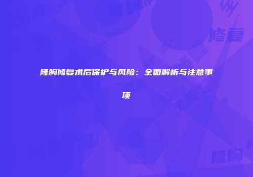 隆胸修复术后保护与风险：全面解析与注意事项