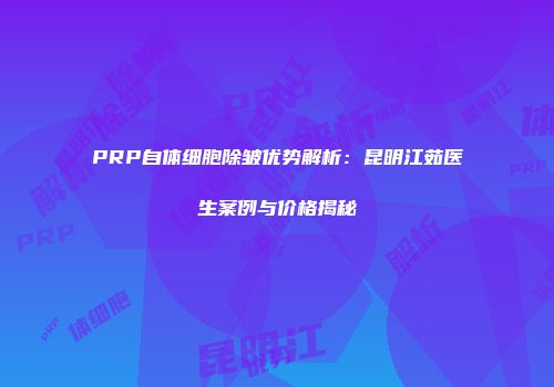 PRP自体细胞除皱优势解析：昆明江茹医生案例与价格揭秘