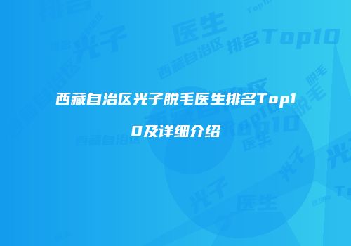 西藏自治区光子脱毛医生排名Top10及详细介绍