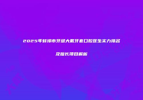 2025年蚌埠市牙缝大戴牙套口腔医生实力排名及擅长项目解析